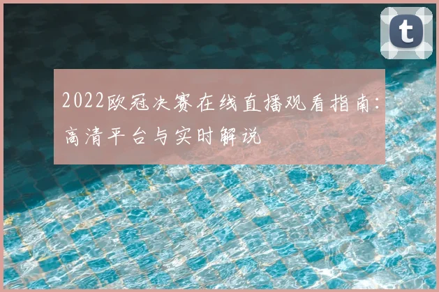 2022欧冠决赛在线直播观看指南：高清平台与实时解说