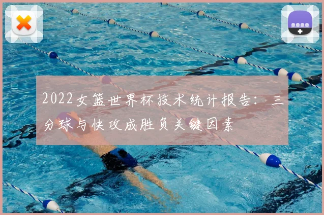 2022女篮世界杯技术统计报告：三分球与快攻成胜负关键因素