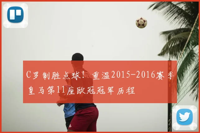 C罗制胜点球！重温2015-2016赛季皇马第11座欧冠冠军历程