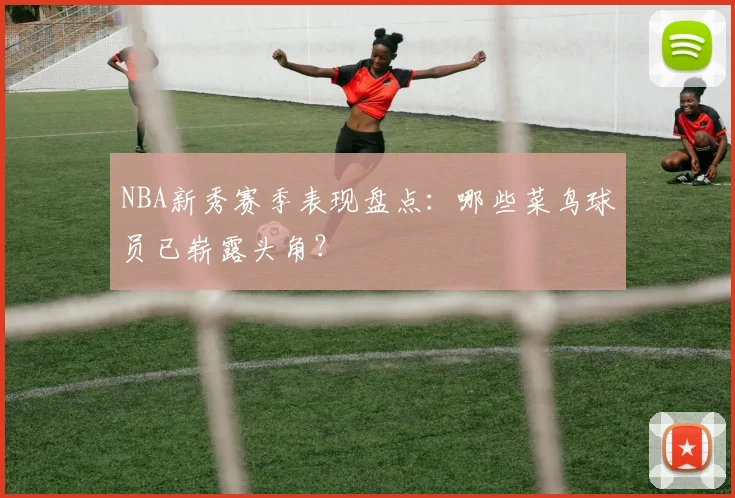 NBA新秀赛季表现盘点：哪些菜鸟球员已崭露头角？