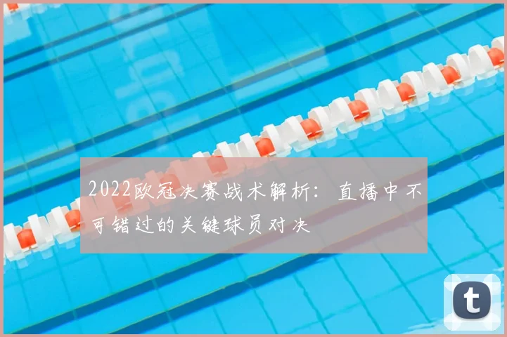 2022欧冠决赛战术解析：直播中不可错过的关键球员对决