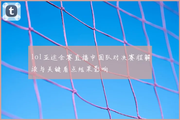 lol亚运会赛直播中国队对决赛程解读与关键看点结果影响