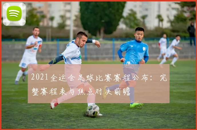 2021全运会足球比赛赛程公布：完整赛程表与焦点对决前瞻
