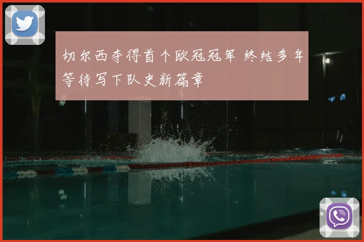 切尔西夺得首个欧冠冠军 终结多年等待写下队史新篇章