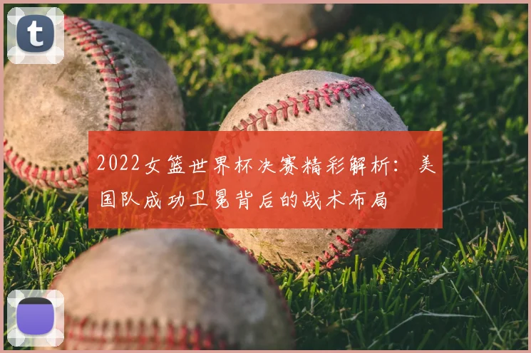 2022女篮世界杯决赛精彩解析：美国队成功卫冕背后的战术布局