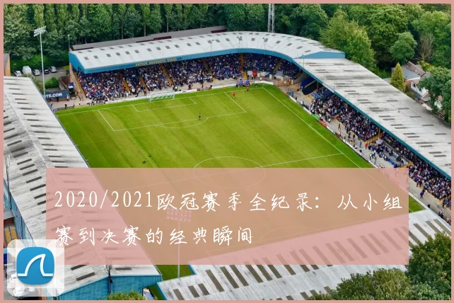 2020/2021欧冠赛季全纪录：从小组赛到决赛的经典瞬间