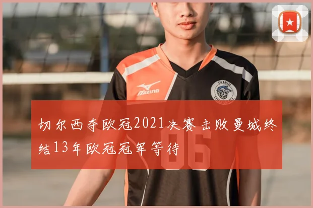 切尔西夺欧冠2021决赛击败曼城终结13年欧冠冠军等待
