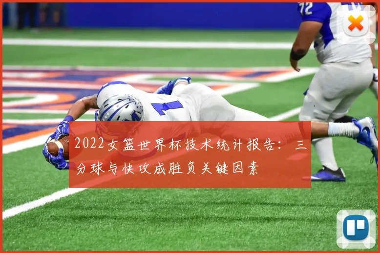 2022女篮世界杯技术统计报告：三分球与快攻成胜负关键因素