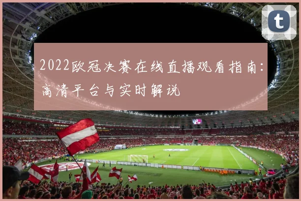 2022欧冠决赛在线直播观看指南：高清平台与实时解说