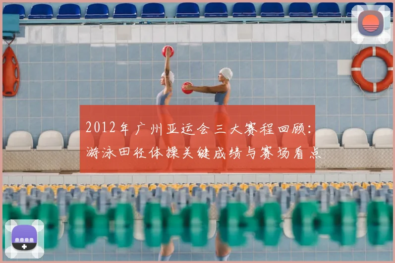 2012年广州亚运会三大赛程回顾：游泳田径体操关键成绩与赛场看点整理