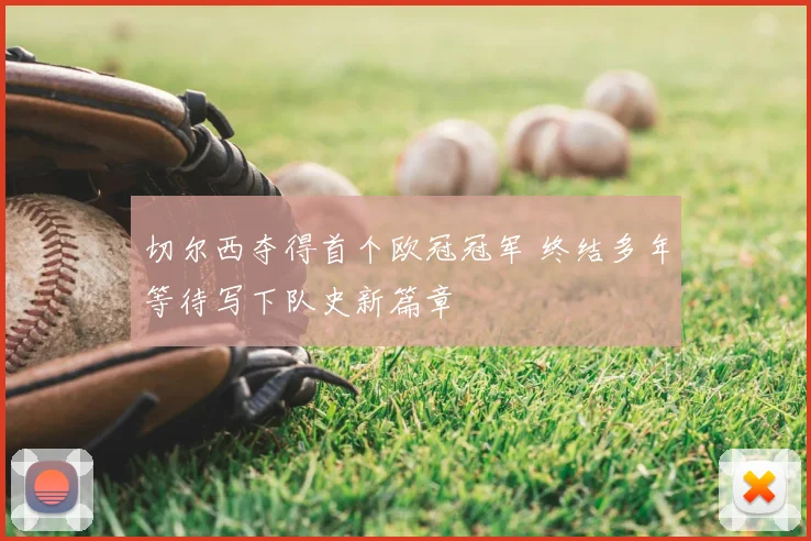 切尔西夺得首个欧冠冠军 终结多年等待写下队史新篇章