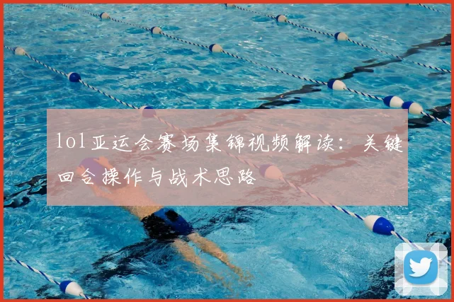 lol亚运会赛场集锦视频解读：关键回合操作与战术思路