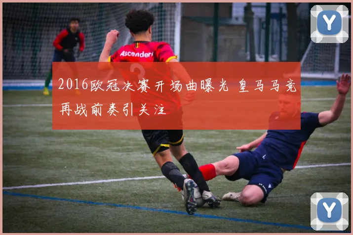 2016欧冠决赛开场曲曝光 皇马马竞再战前奏引关注