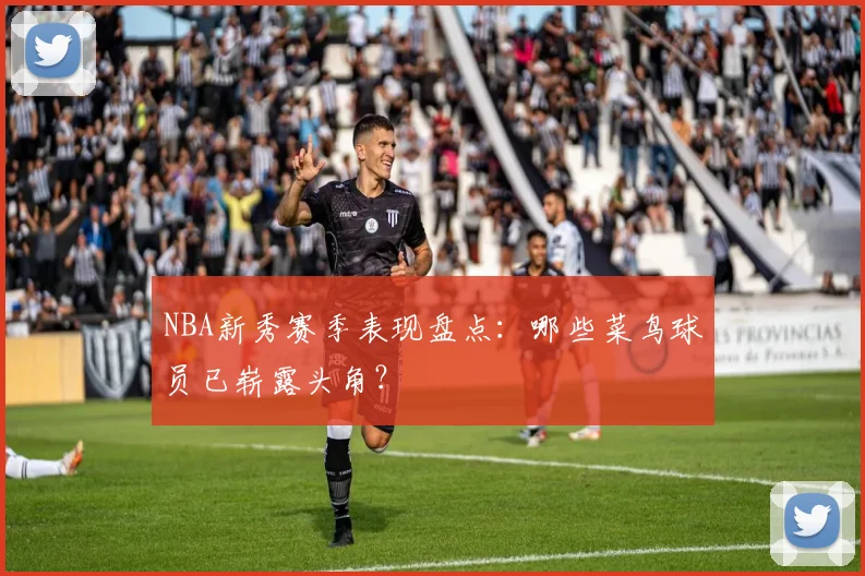 NBA新秀赛季表现盘点：哪些菜鸟球员已崭露头角？