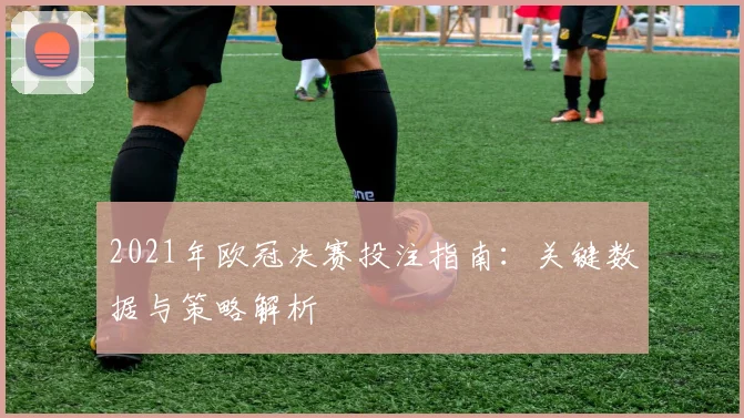 2021年欧冠决赛投注指南：关键数据与策略解析