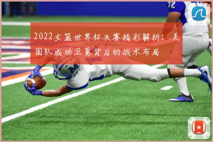 2022女篮世界杯决赛精彩解析：美国队成功卫冕背后的战术布局