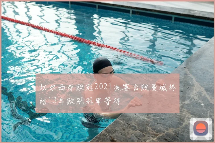 切尔西夺欧冠2021决赛击败曼城终结13年欧冠冠军等待